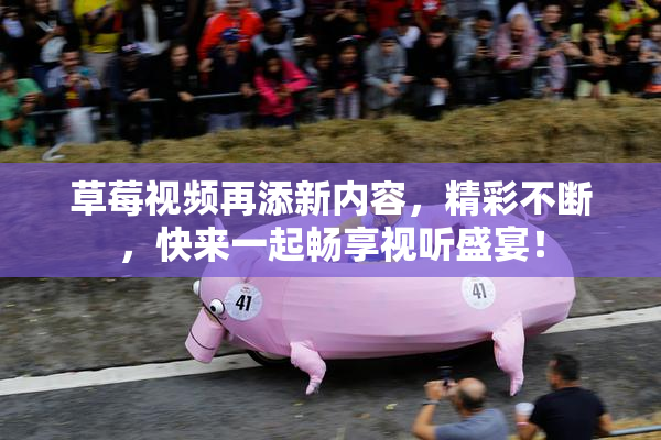 草莓视频再添新内容，精彩不断，快来一起畅享视听盛宴！
