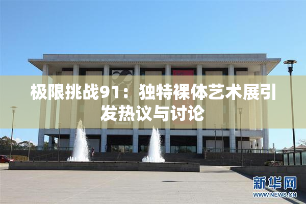 极限挑战91：独特裸体艺术展引发热议与讨论