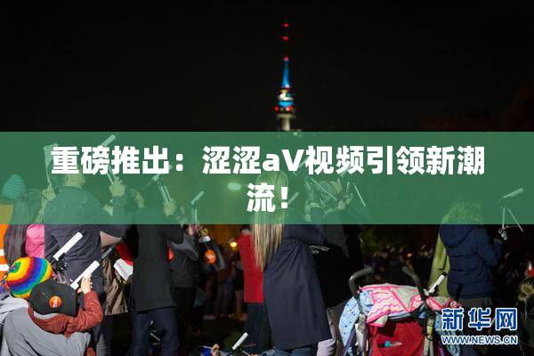 重磅推出：涩涩aV视频引领新潮流！