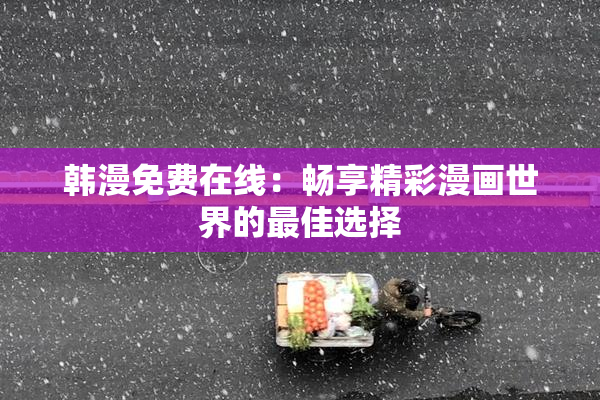 韩漫免费在线：畅享精彩漫画世界的最佳选择