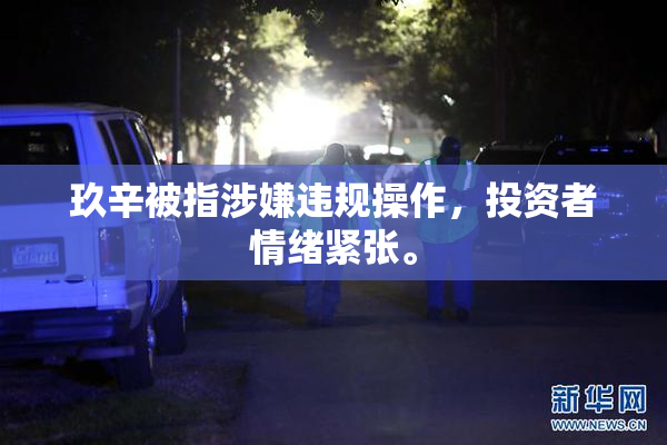 玖辛被指涉嫌违规操作，投资者情绪紧张。
