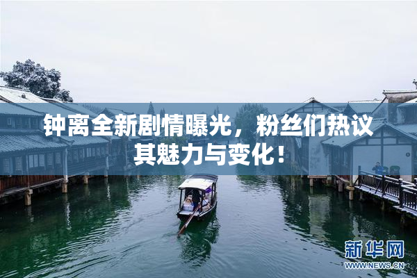 钟离全新剧情曝光，粉丝们热议其魅力与变化！