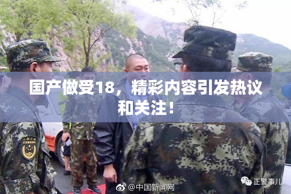 国产做受18，精彩内容引发热议和关注！