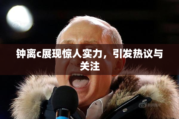 钟离c展现惊人实力，引发热议与关注