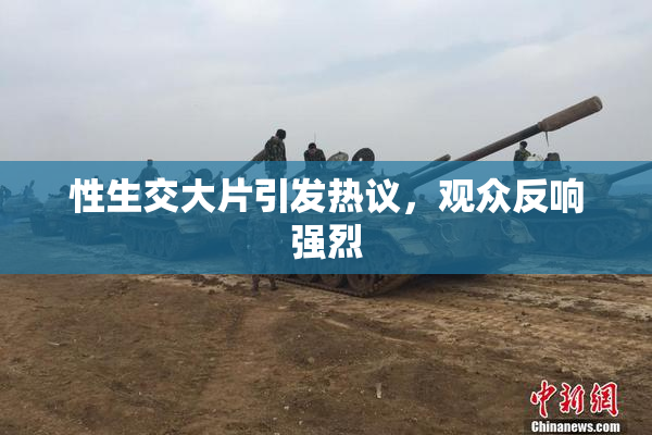 性生交大片引发热议，观众反响强烈