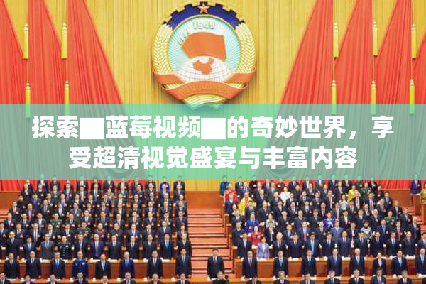 探索▇蓝莓视频▇的奇妙世界，享受超清视觉盛宴与丰富内容