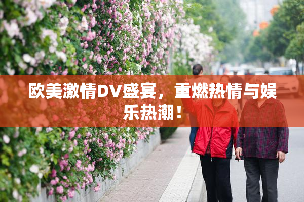 欧美激情DV盛宴，重燃热情与娱乐热潮！