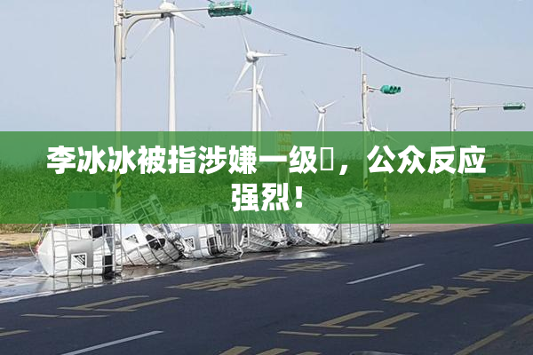 李冰冰被指涉嫌一级婬，公众反应强烈！