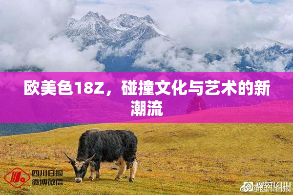 欧美色18Z，碰撞文化与艺术的新潮流