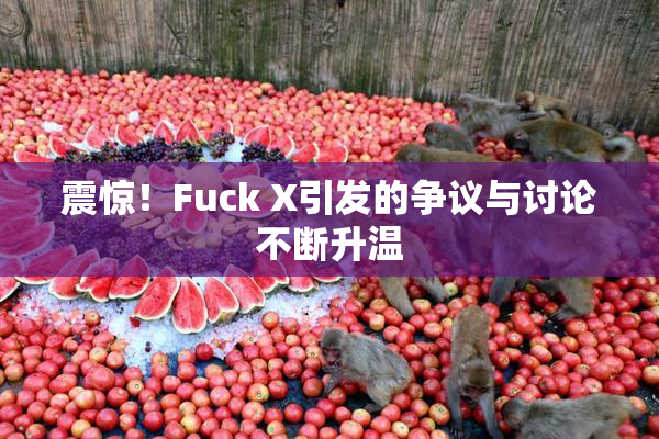震惊！Fuck X引发的争议与讨论不断升温