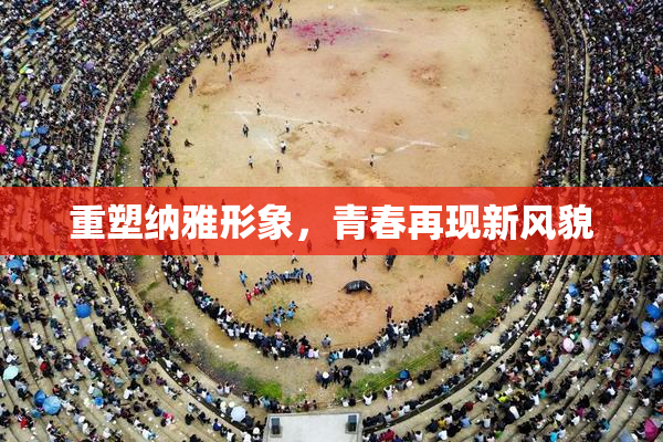重塑纳雅形象，青春再现新风貌