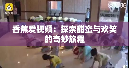 香蕉爱视频：探索甜蜜与欢笑的奇妙旅程