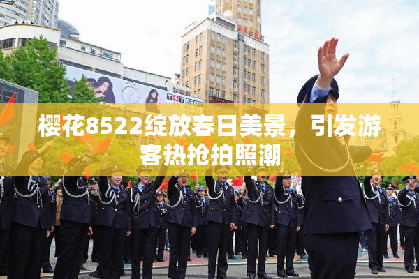 樱花8522绽放春日美景，引发游客热抢拍照潮