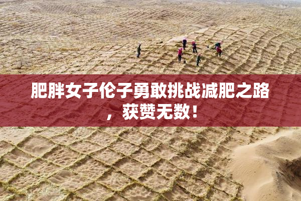 肥胖女子伦子勇敢挑战减肥之路，获赞无数！
