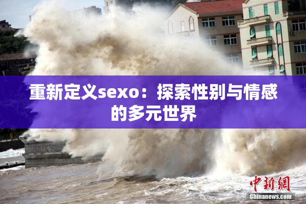 重新定义sexo：探索性别与情感的多元世界