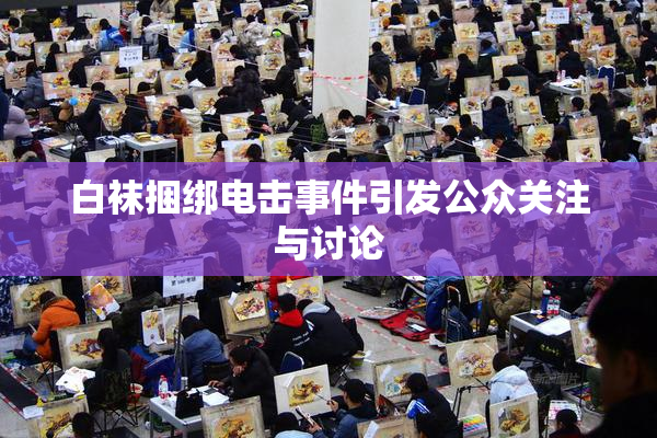 白袜捆绑电击事件引发公众关注与讨论