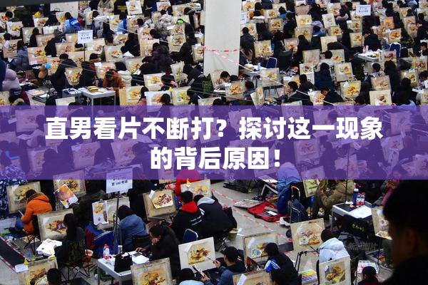 直男看片不断打？探讨这一现象的背后原因！