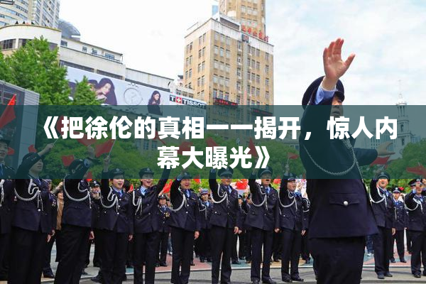 《把徐伦的真相一一揭开，惊人内幕大曝光》