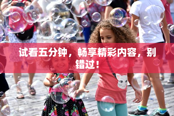试看五分钟，畅享精彩内容，别错过！