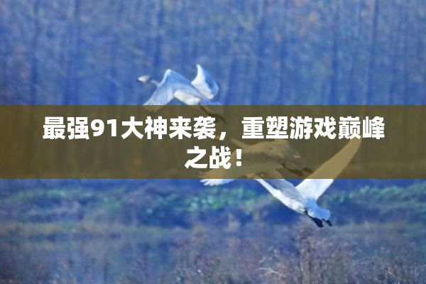 最强91大神来袭，重塑游戏巅峰之战！
