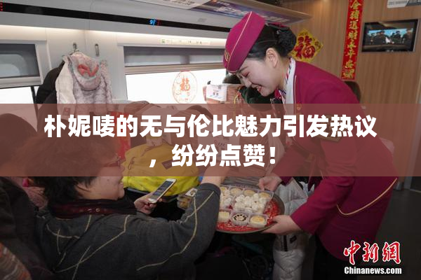 朴妮唛的无与伦比魅力引发热议，纷纷点赞！