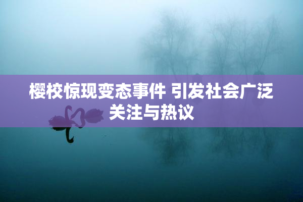 樱校惊现变态事件 引发社会广泛关注与热议