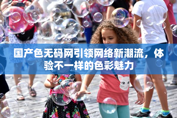国产色无码网引领网络新潮流，体验不一样的色彩魅力