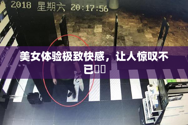 美女体验极致快感，让人惊叹不已❌‌