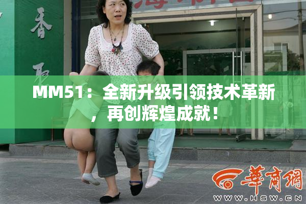 MM51：全新升级引领技术革新，再创辉煌成就！