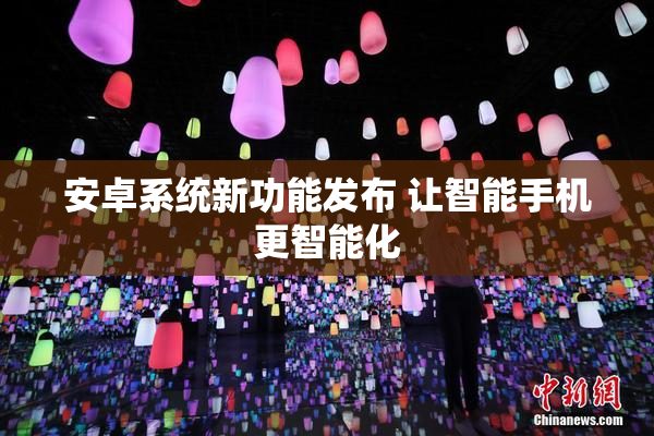 安卓系统新功能发布 让智能手机更智能化