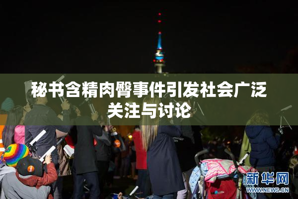 秘书含精肉臀事件引发社会广泛关注与讨论