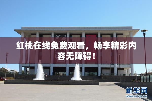 红桃在线免费观看，畅享精彩内容无障碍！