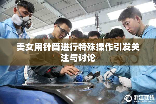 美女用针筒进行特殊操作引发关注与讨论