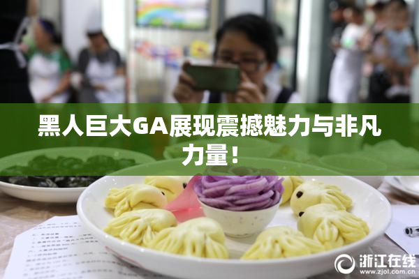 黑人巨大GA展现震撼魅力与非凡力量！