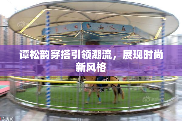 谭松韵穿搭引领潮流，展现时尚新风格