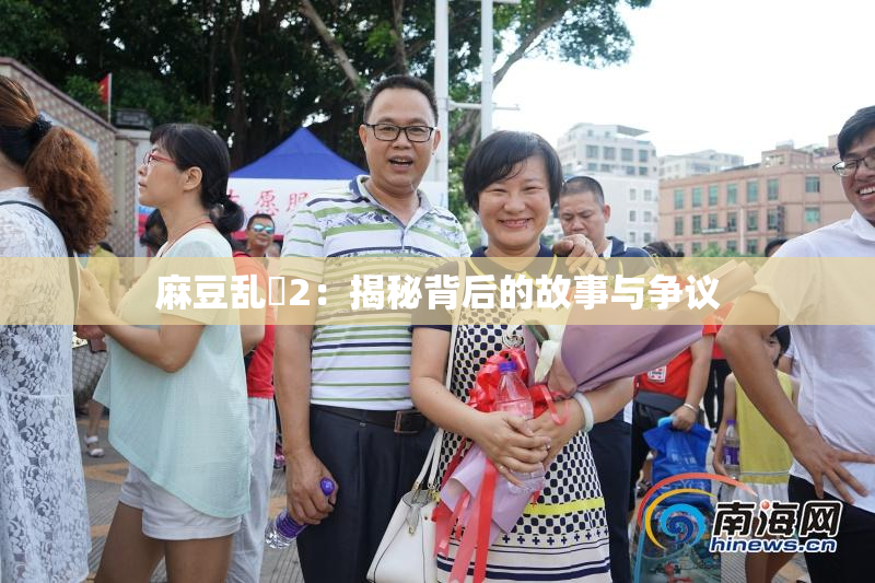 麻豆乱婬2：揭秘背后的故事与争议
