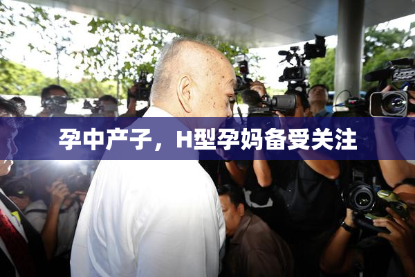 孕中产子，H型孕妈备受关注