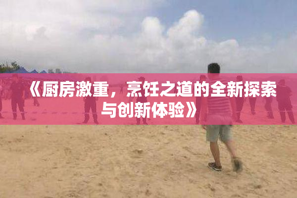 《厨房激重，烹饪之道的全新探索与创新体验》