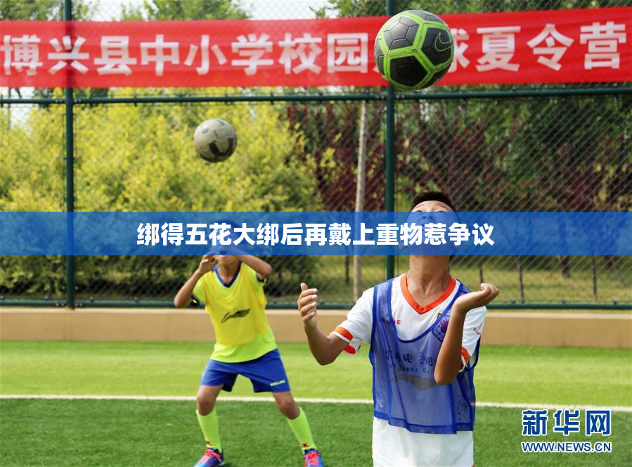 绑得五花大绑后再戴上重物惹争议