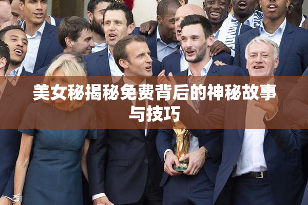 美女秘揭秘免费背后的神秘故事与技巧