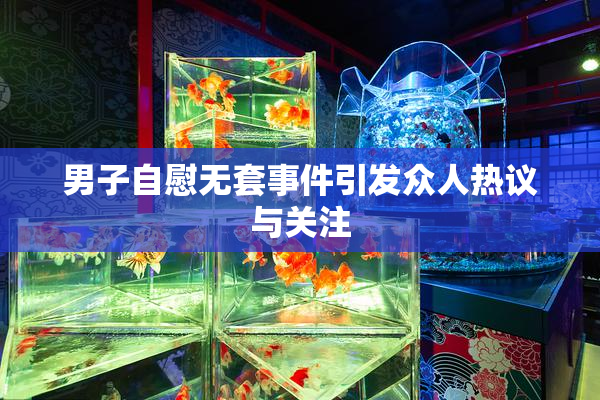 男子自慰无套事件引发众人热议与关注