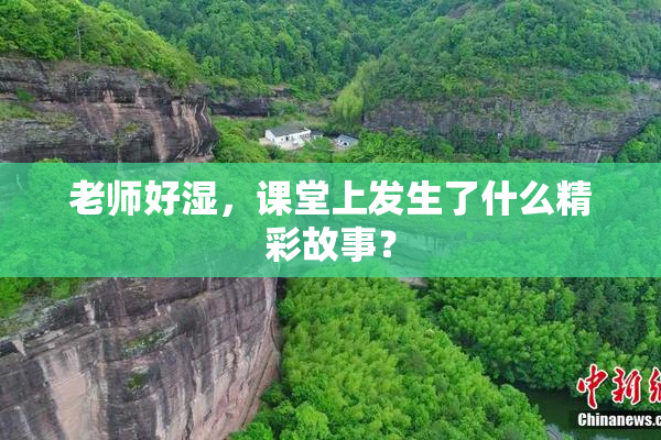 老师好湿，课堂上发生了什么精彩故事？