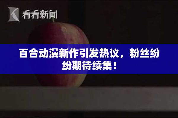 百合动漫新作引发热议，粉丝纷纷期待续集！