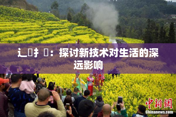 辶喿扌畐：探讨新技术对生活的深远影响