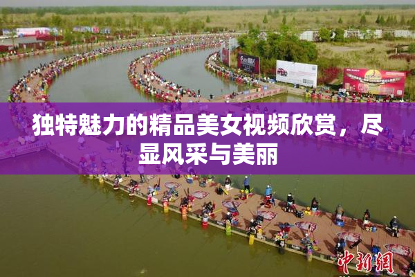 独特魅力的精品美女视频欣赏，尽显风采与美丽
