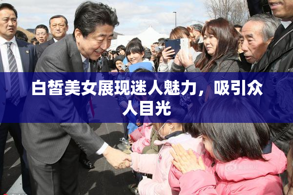 白皙美女展现迷人魅力，吸引众人目光