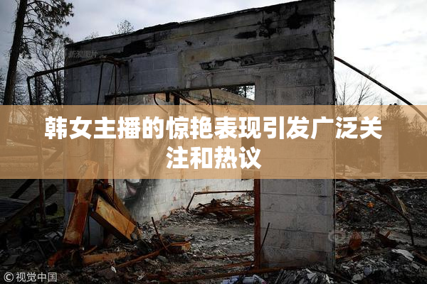 韩女主播的惊艳表现引发广泛关注和热议