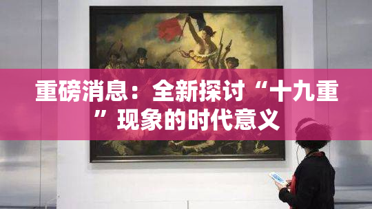 重磅消息：全新探讨“十九重”现象的时代意义
