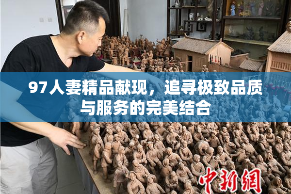 97人妻精品献现，追寻极致品质与服务的完美结合