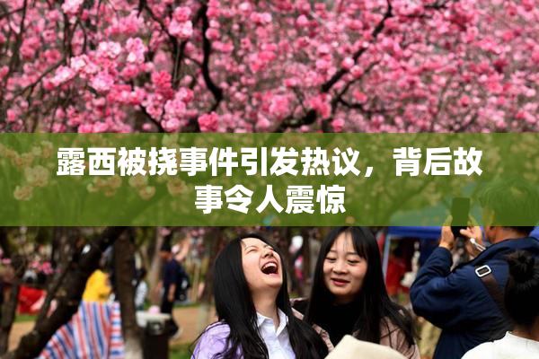 露西被挠事件引发热议，背后故事令人震惊